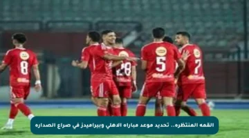 القمة المنتظرة.. تحديد موعد مباراة الأهلى وبيراميدز في صراع الصدارة